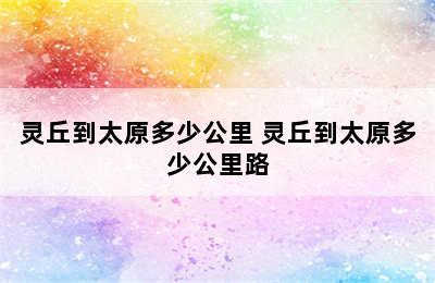 灵丘到太原多少公里 灵丘到太原多少公里路